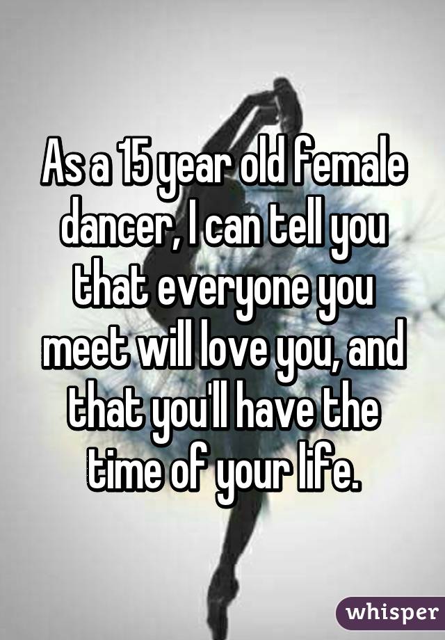 As a 15 year old female dancer, I can tell you that everyone you meet will love you, and that you'll have the time of your life.