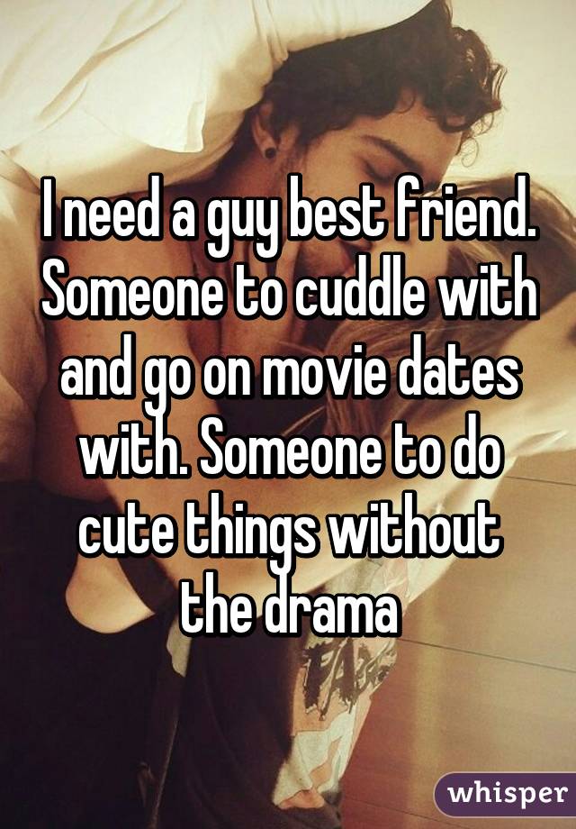 I need a guy best friend. Someone to cuddle with and go on movie dates with. Someone to do cute things without the drama