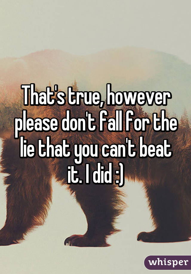 That's true, however please don't fall for the lie that you can't beat it. I did :)