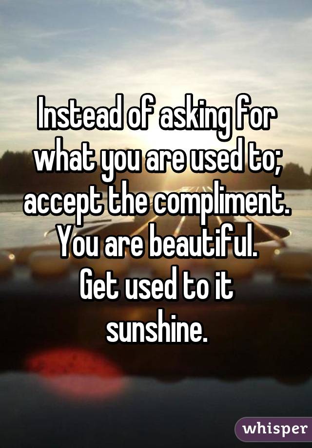 Instead of asking for what you are used to; accept the compliment.
You are beautiful.
Get used to it sunshine.