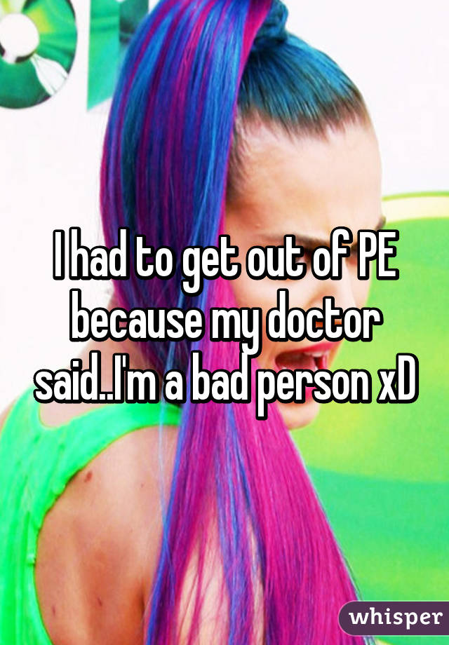 I had to get out of PE because my doctor said..I'm a bad person xD