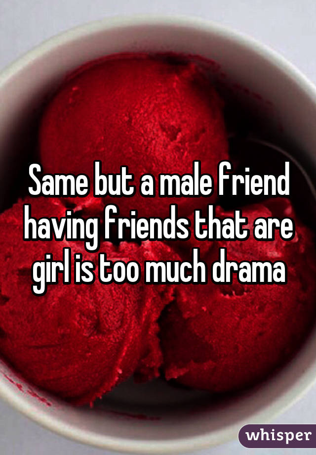 Same but a male friend having friends that are girl is too much drama