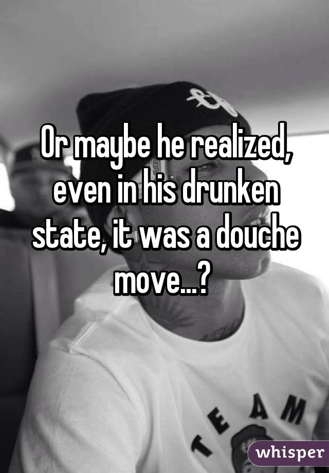 Or maybe he realized, even in his drunken state, it was a douche move...? 
