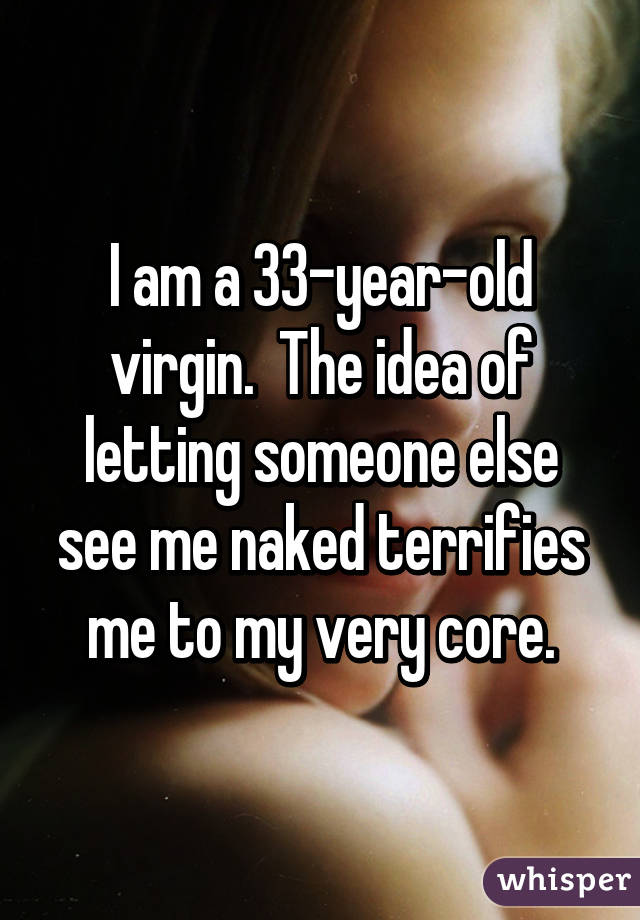I am a 33-year-old virgin.  The idea of letting someone else see me naked terrifies me to my very core.