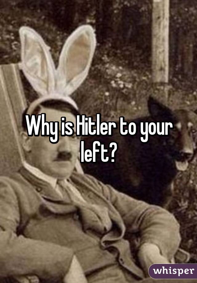 Why is Hitler to your left?