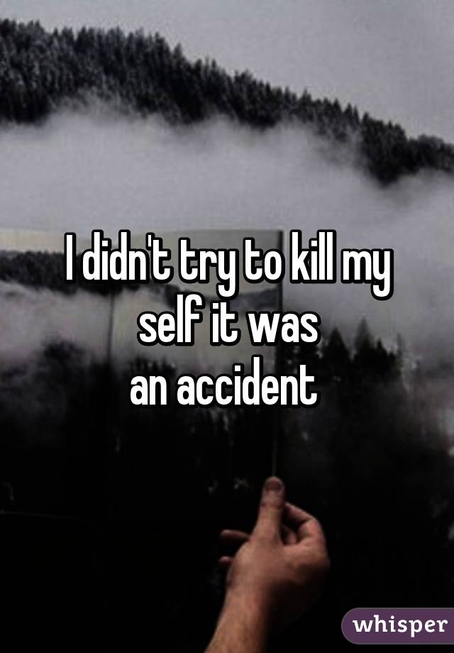 I didn't try to kill my self it was
an accident 