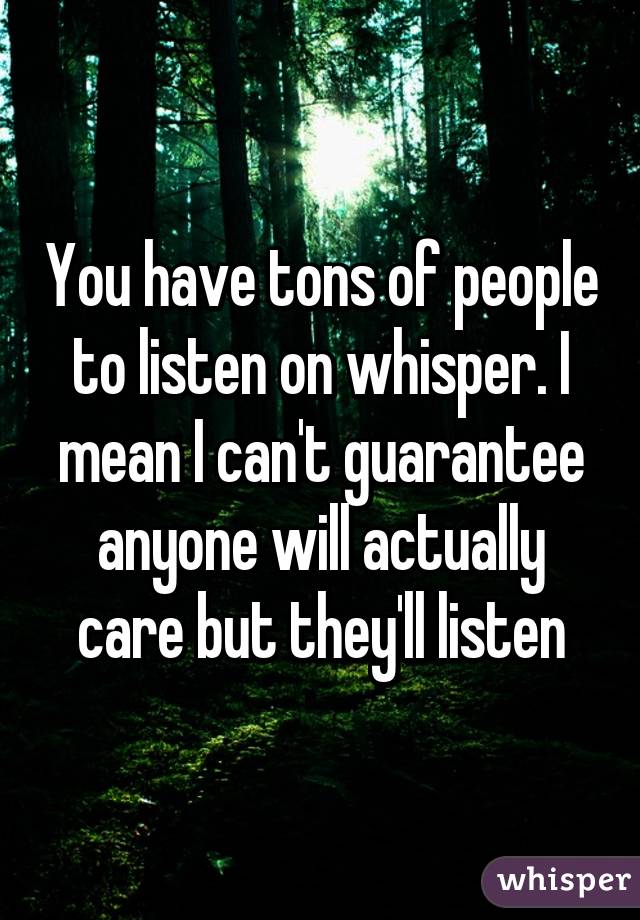 You have tons of people to listen on whisper. I mean I can't guarantee anyone will actually care but they'll listen