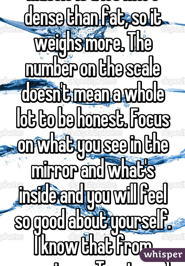 Muscle is a lot more dense than fat, so it weighs more. The number on the scale doesn't mean a whole lot to be honest. Focus on what you see in the mirror and what's inside and you will feel so good about yourself. I know that from experience. Trust me :)