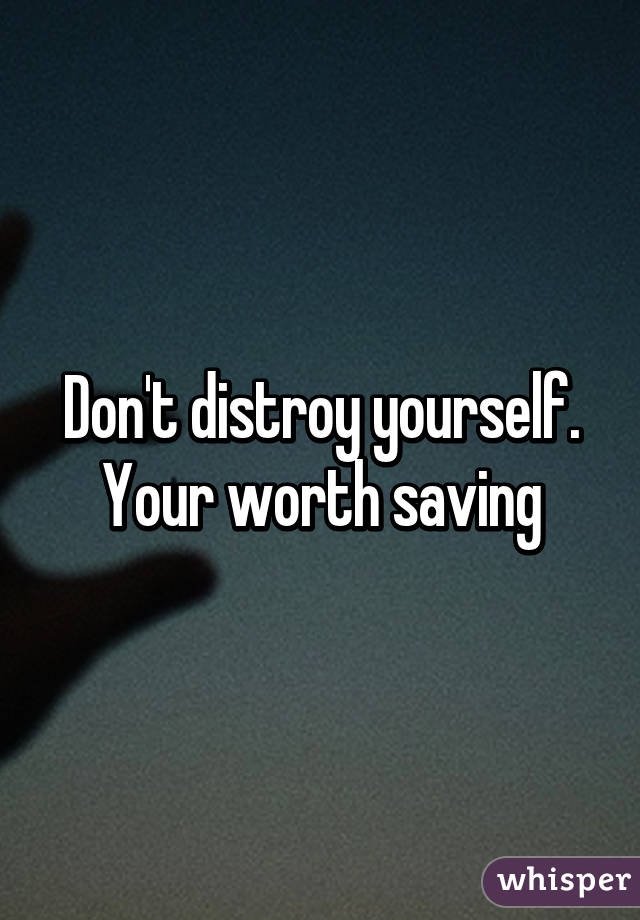 Don't distroy yourself. Your worth saving