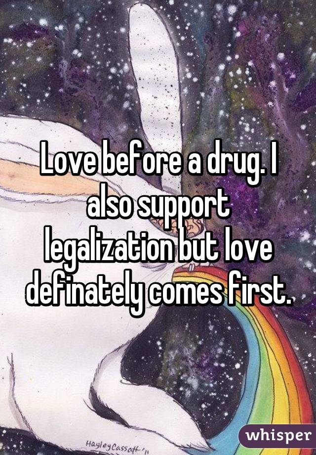 Love before a drug. I also support legalization but love definately comes first.