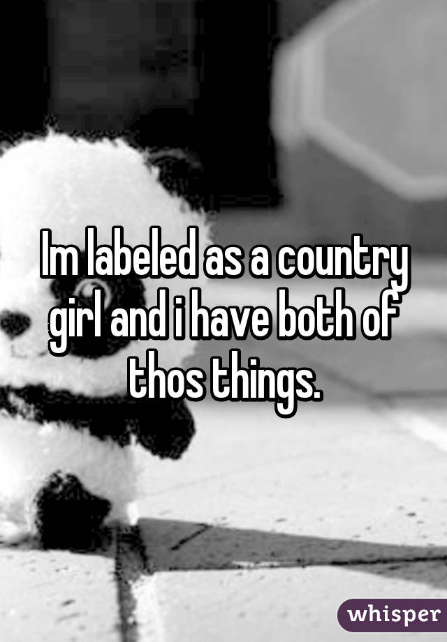 Im labeled as a country girl and i have both of thos things.