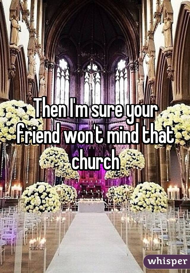 Then I'm sure your friend won't mind that church