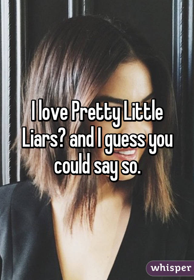 I love Pretty Little Liars😍 and I guess you could say so.