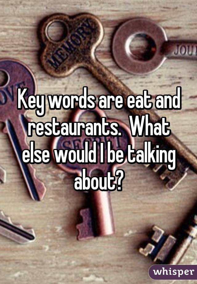 Key words are eat and restaurants.  What else would I be talking about?