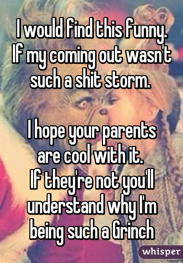 I would find this funny. If my coming out wasn't such a shit storm. 

I hope your parents are cool with it. 
If they're not you'll understand why I'm being such a Grinch