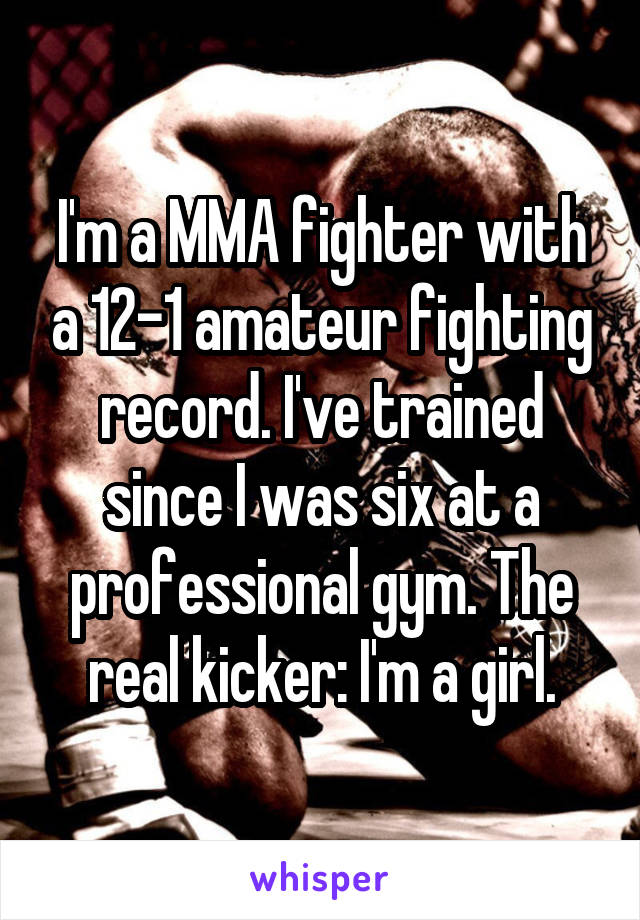 I'm a MMA fighter with a 12-1 amateur fighting record. I've trained since I was six at a professional gym. The real kicker: I'm a girl.