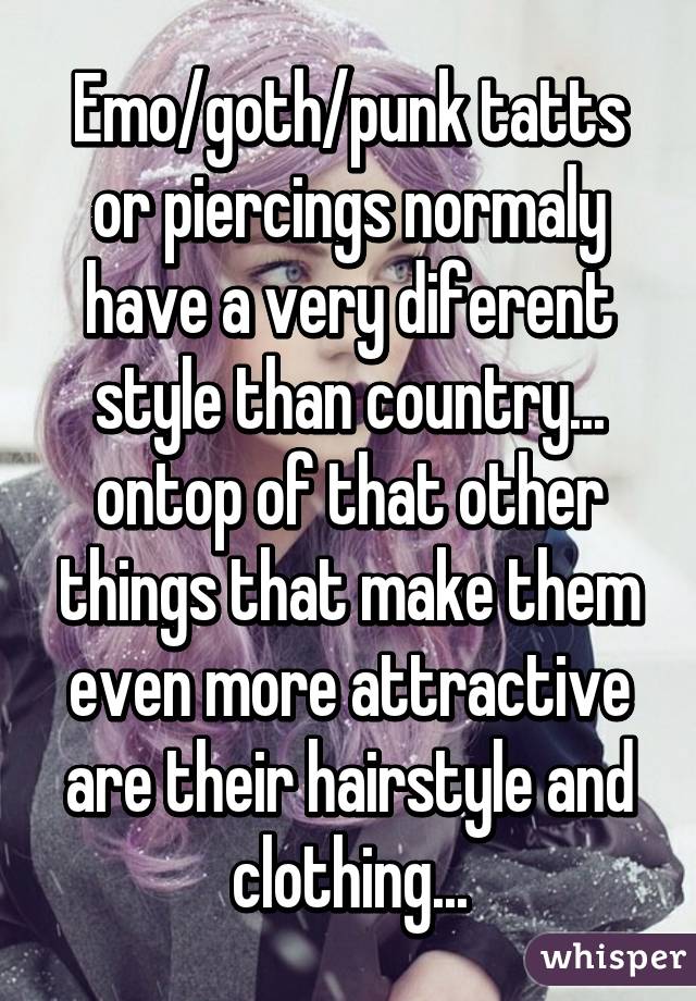 Emo/goth/punk tatts or piercings normaly have a very diferent style than country... ontop of that other things that make them even more attractive are their hairstyle and clothing...