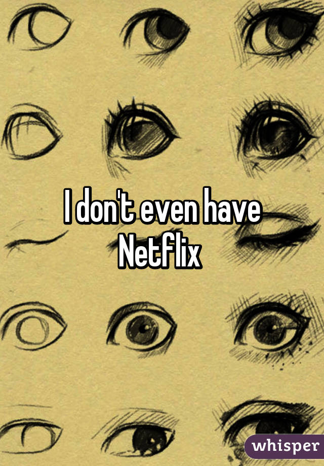 I don't even have Netflix 