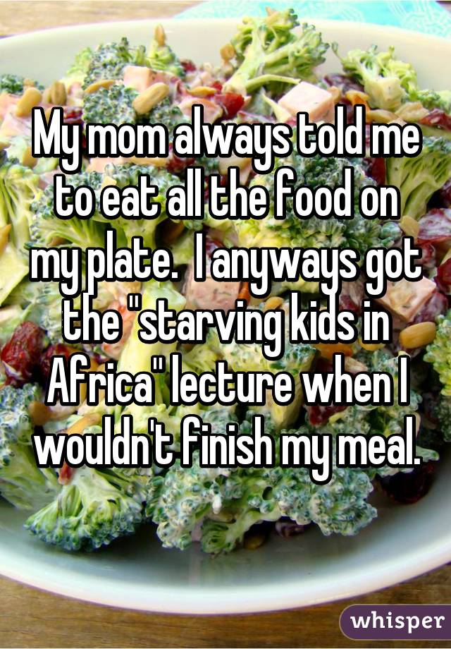 My mom always told me to eat all the food on my plate.  I anyways got the "starving kids in Africa" lecture when I wouldn't finish my meal.  