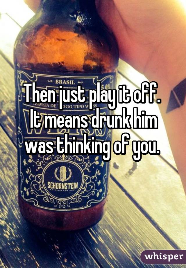 Then just play it off. 
It means drunk him was thinking of you. 
