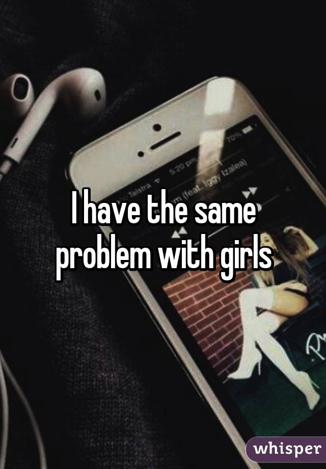 I have the same problem with girls