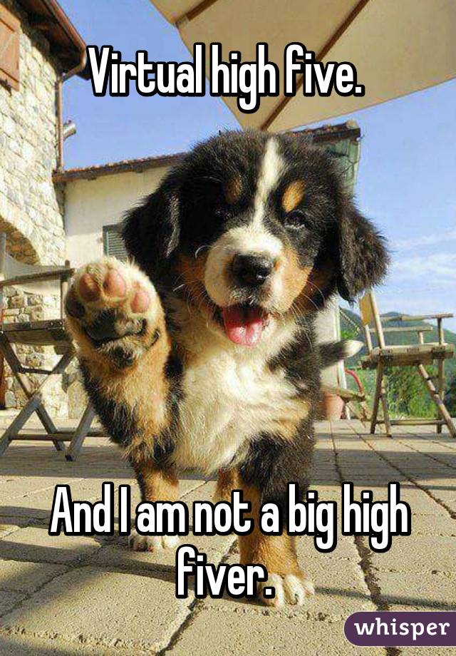 Virtual high five. 






And I am not a big high fiver. 