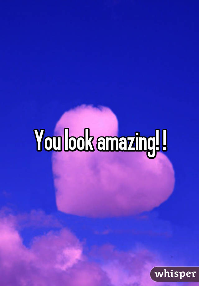 You look amazing! !