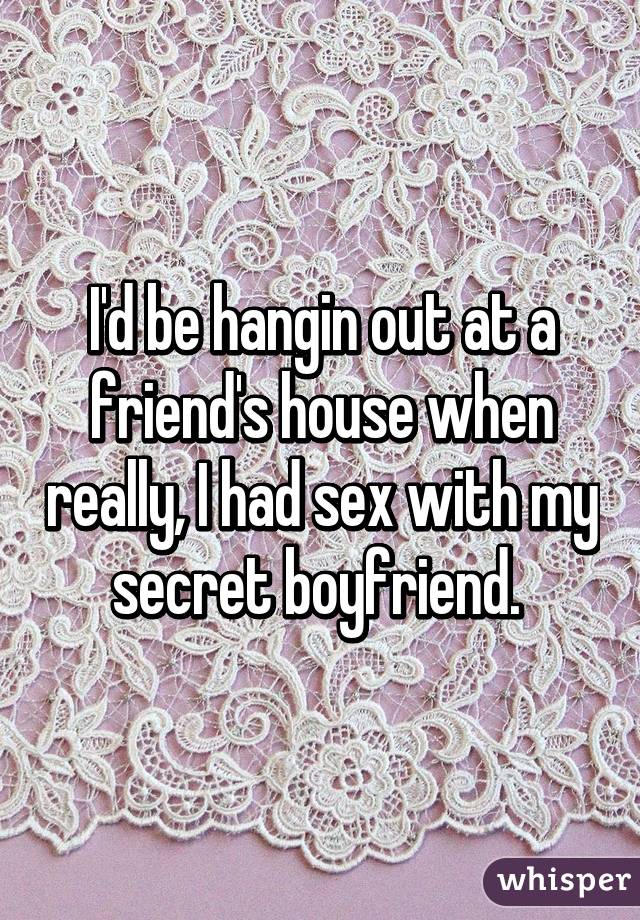 I'd be hangin out at a friend's house when really, I had sex with my secret boyfriend. 