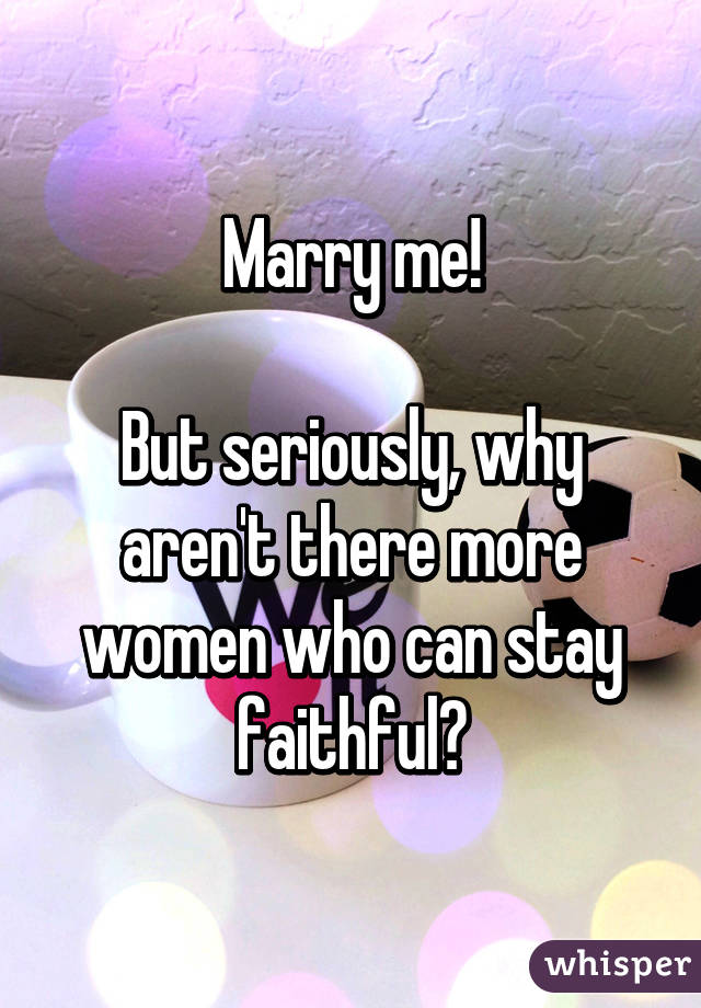 Marry me!

But seriously, why aren't there more women who can stay faithful?