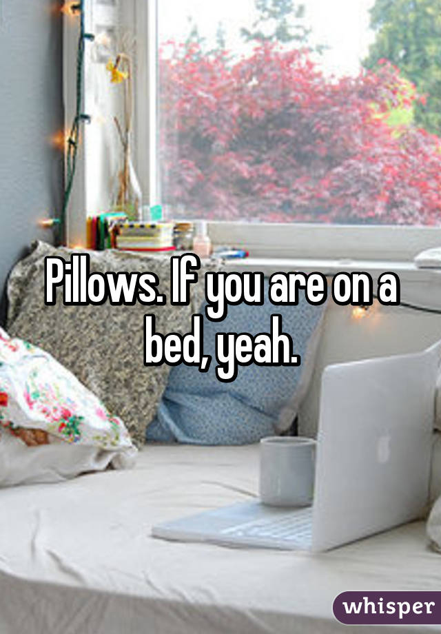 Pillows. If you are on a bed, yeah.