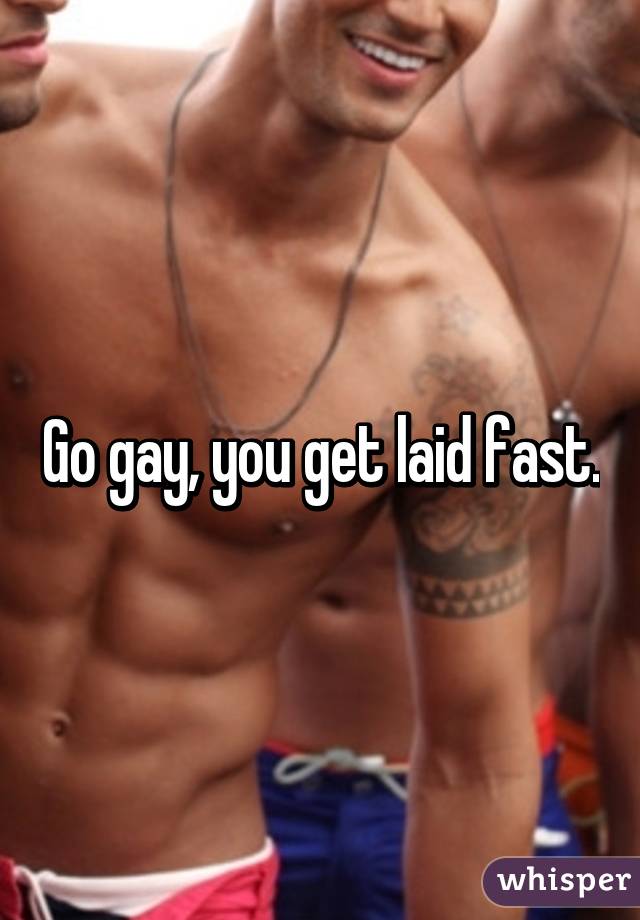 Go gay, you get laid fast.