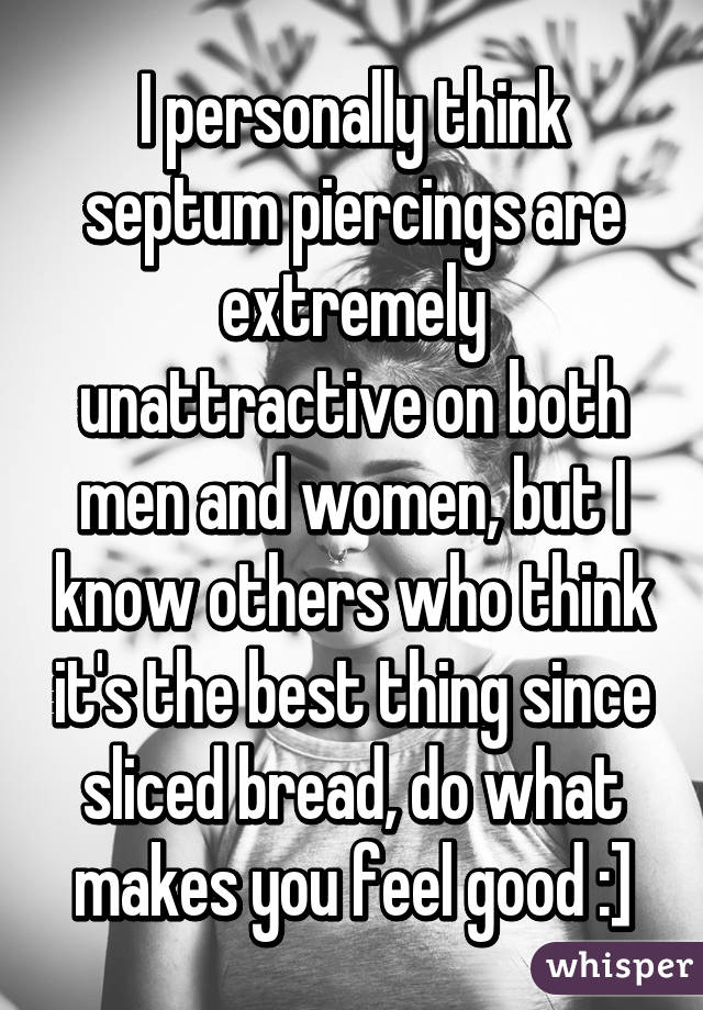 I personally think septum piercings are extremely unattractive on both men and women, but I know others who think it's the best thing since sliced bread, do what makes you feel good :]