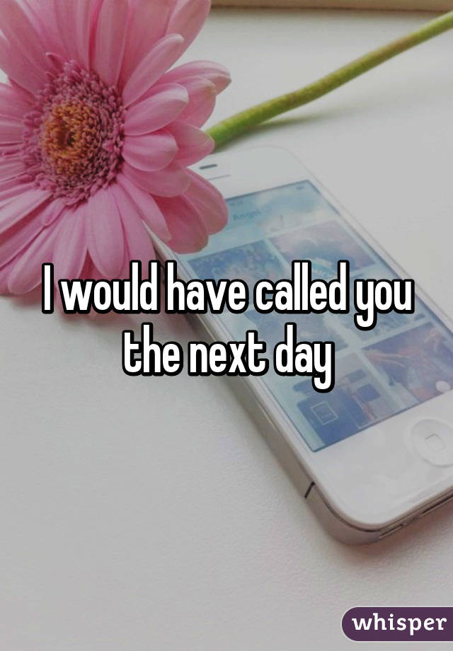 I would have called you the next day