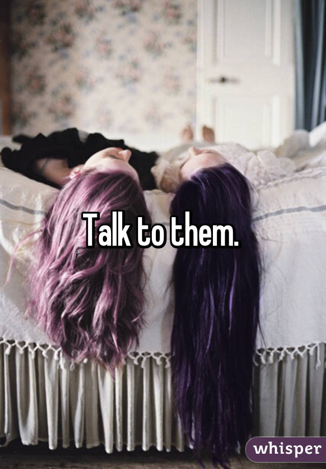 Talk to them. 