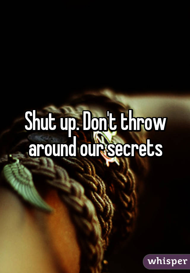 Shut up. Don't throw around our secrets