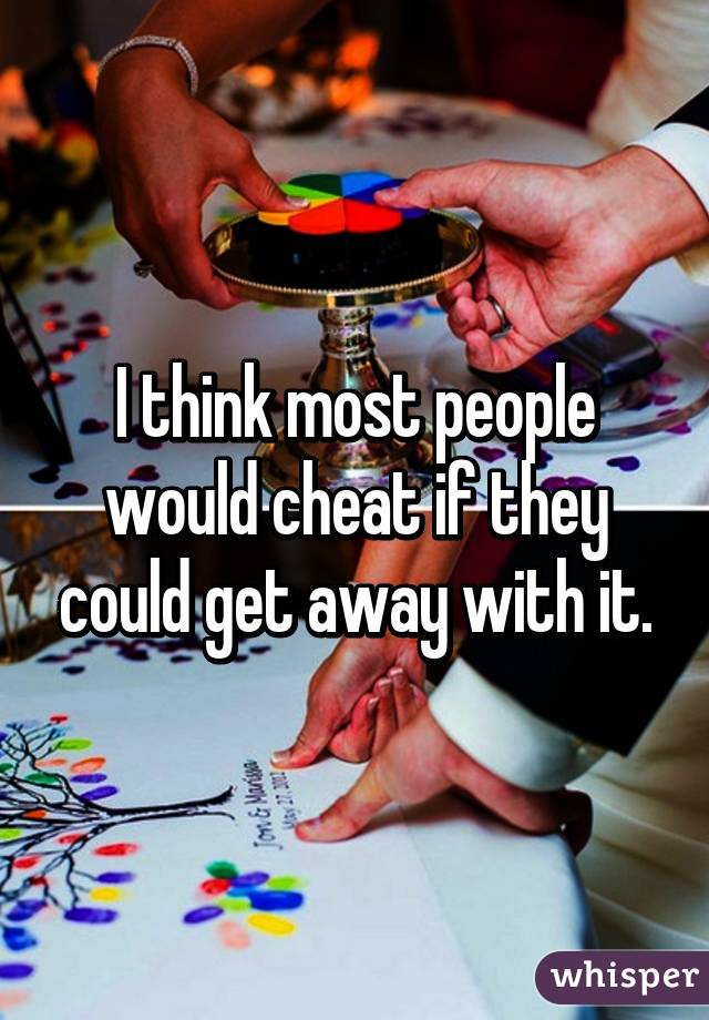 I think most people would cheat if they could get away with it.