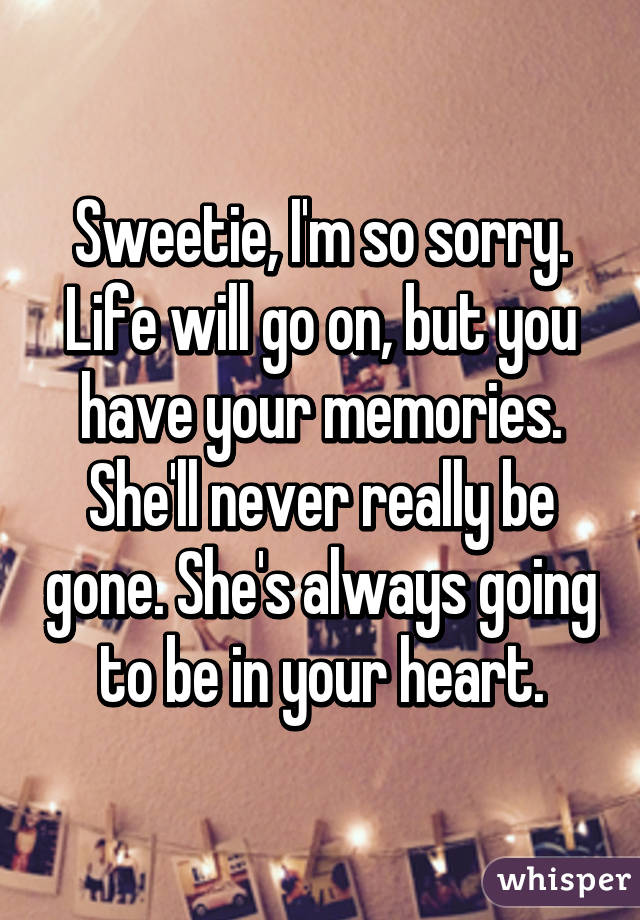 Sweetie, I'm so sorry. Life will go on, but you have your memories. She'll never really be gone. She's always going to be in your heart.