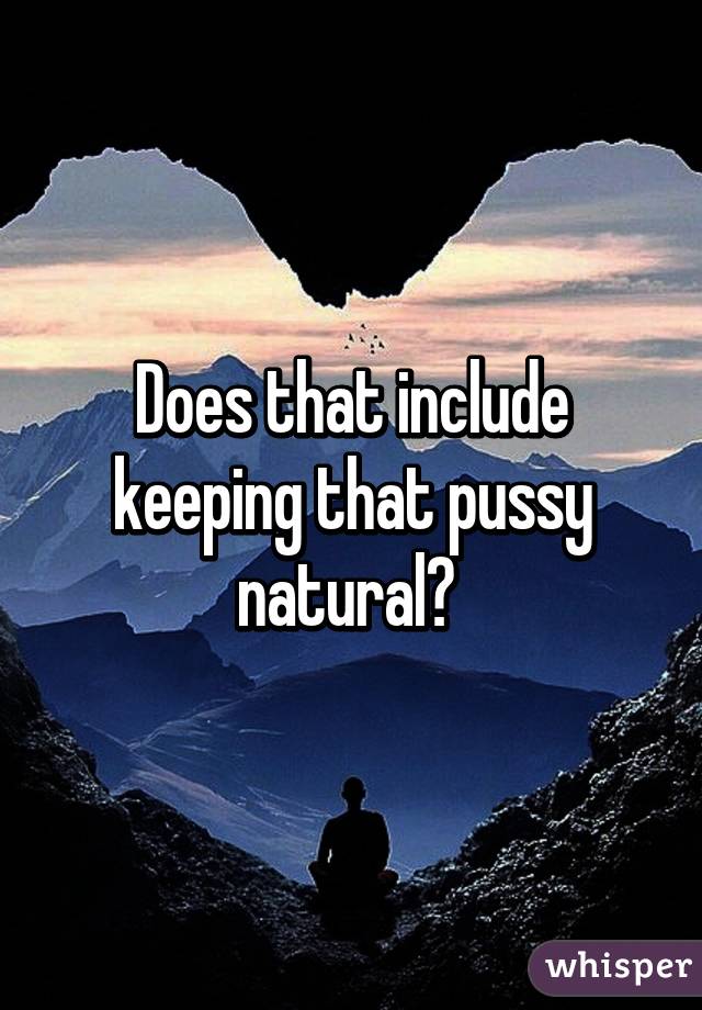 Does that include keeping that pussy natural? 