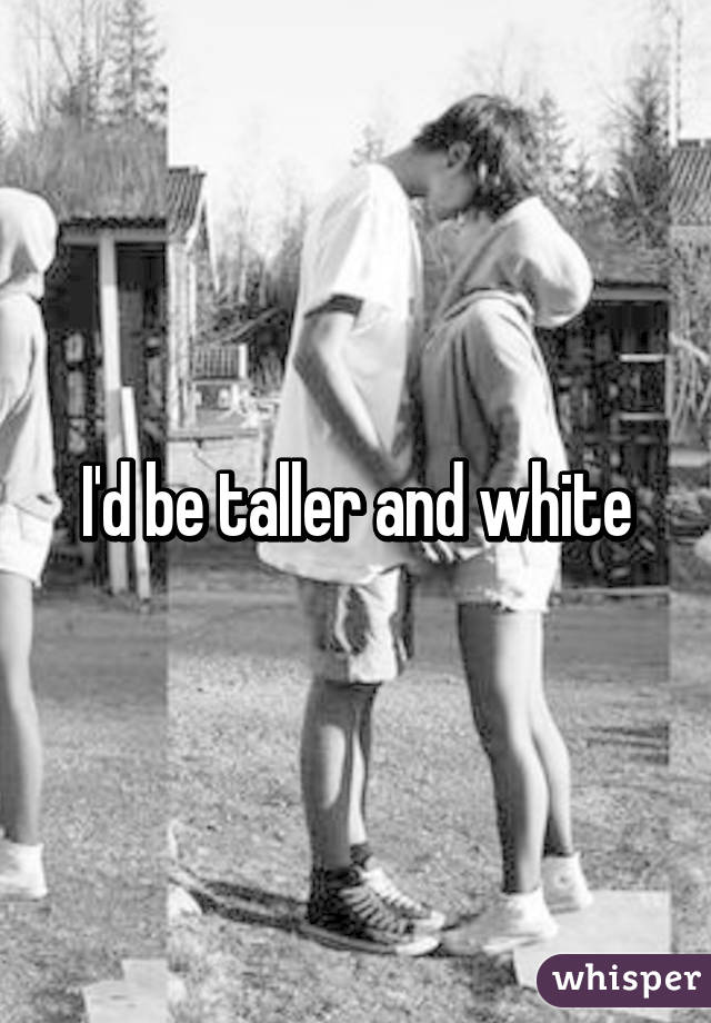 I'd be taller and white