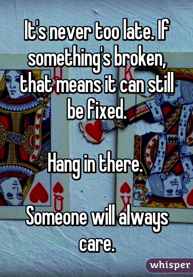 It's never too late. If something's broken, that means it can still be fixed.

Hang in there. 

Someone will always care.