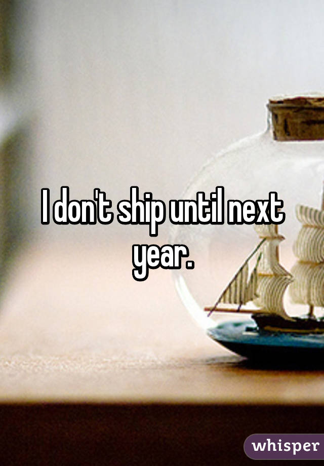 I don't ship until next year.