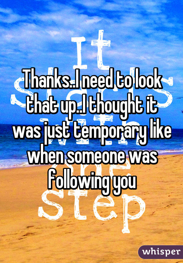 Thanks..I need to look that up..I thought it was just temporary like when someone was following you