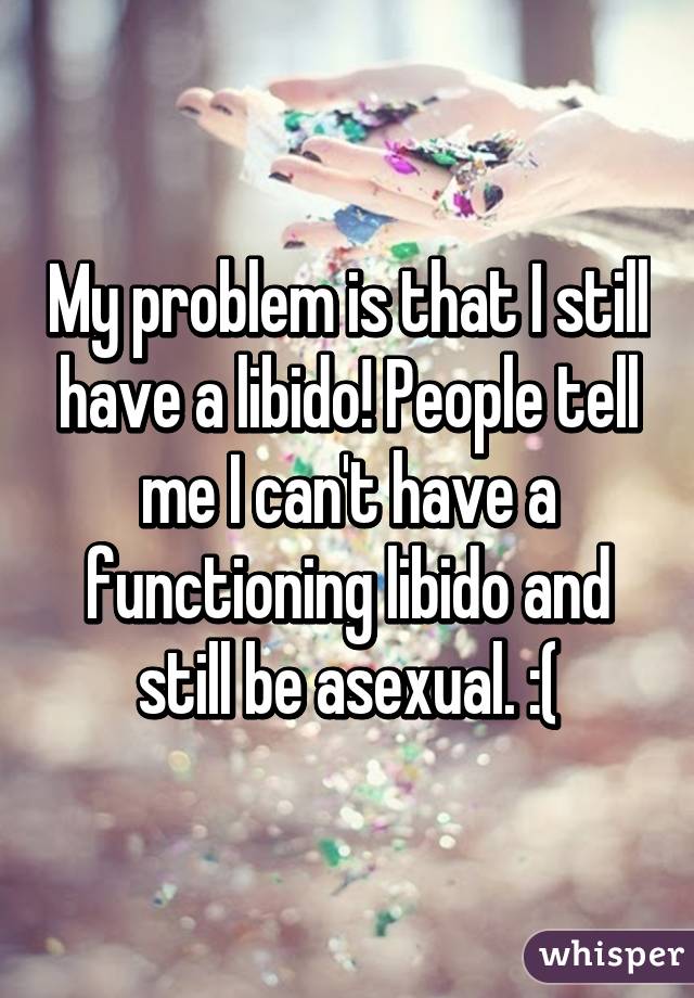 My problem is that I still have a libido! People tell me I can't have a functioning libido and still be asexual. :(