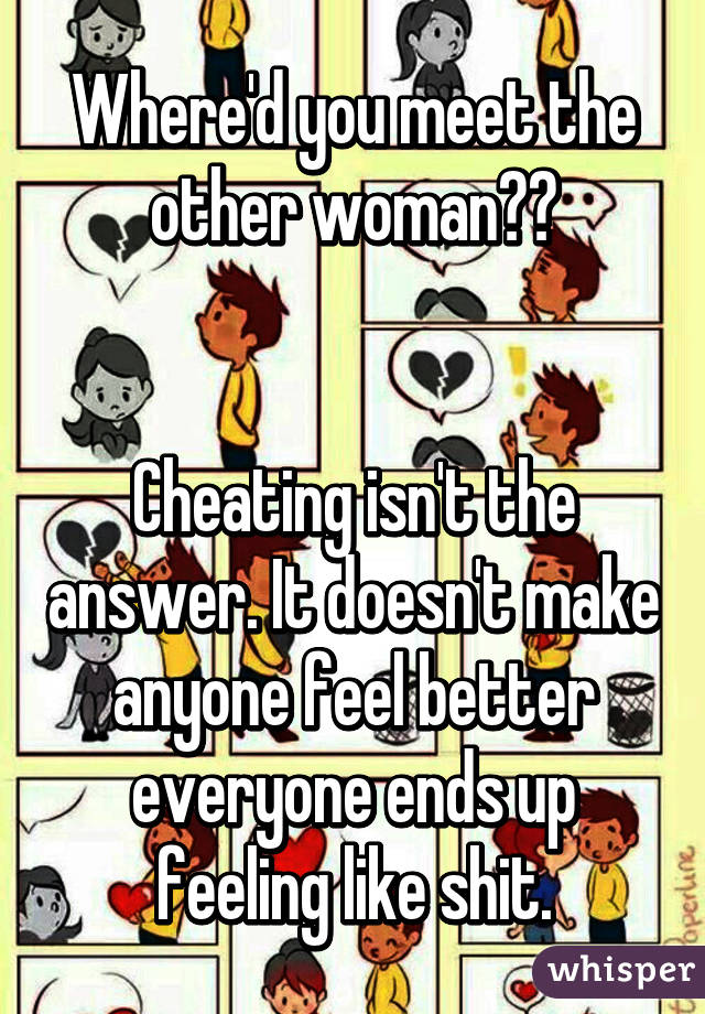 Where'd you meet the other woman??


Cheating isn't the answer. It doesn't make anyone feel better everyone ends up feeling like shit.