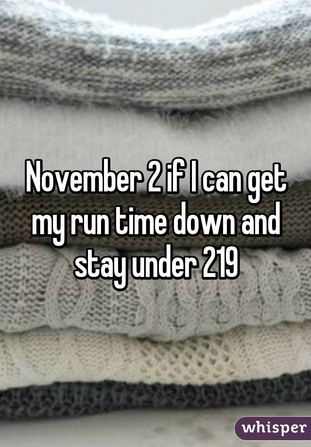 November 2 if I can get my run time down and stay under 219