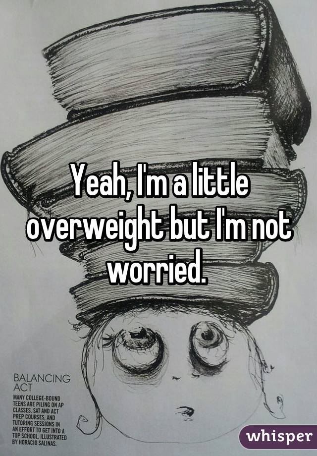 Yeah, I'm a little overweight but I'm not worried. 