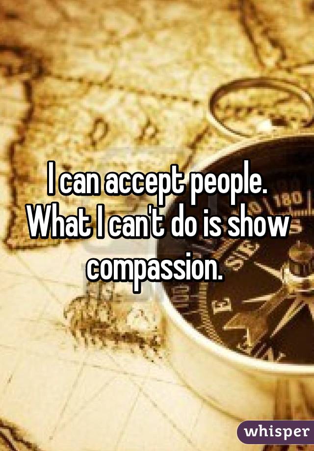 I can accept people. What I can't do is show compassion. 