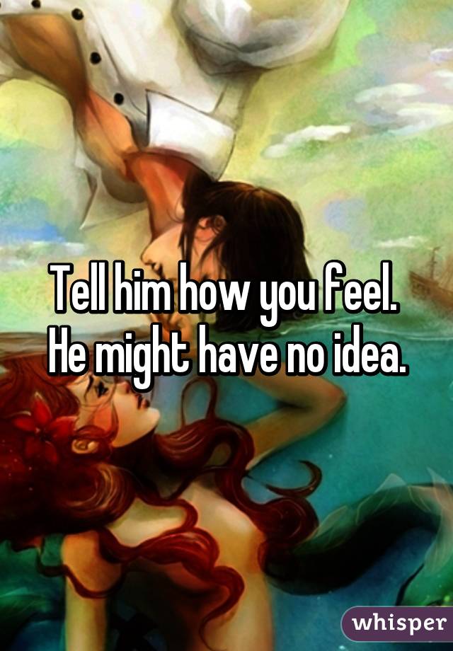 Tell him how you feel.  He might have no idea.