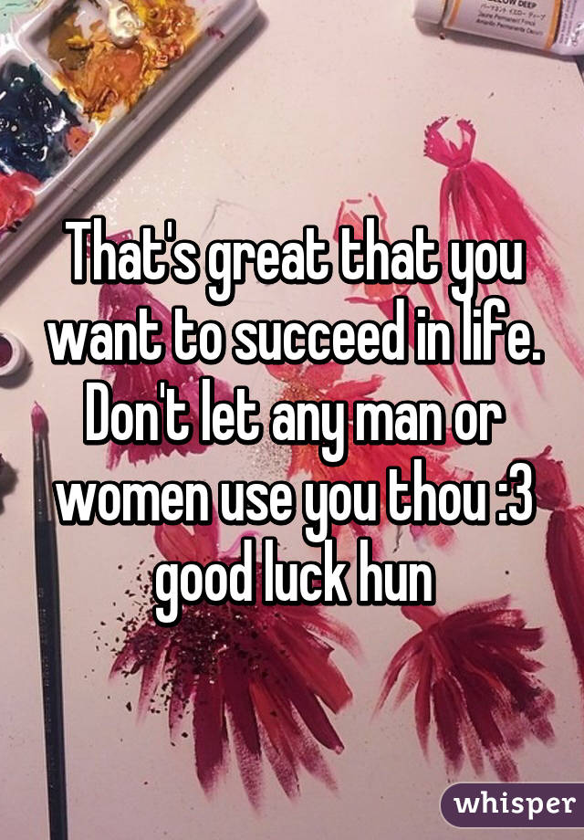 That's great that you want to succeed in life. Don't let any man or women use you thou :3 good luck hun