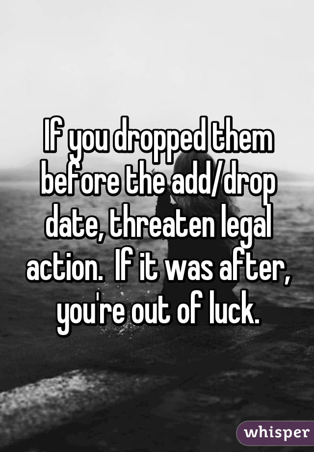 If you dropped them before the add/drop date, threaten legal action.  If it was after, you're out of luck.